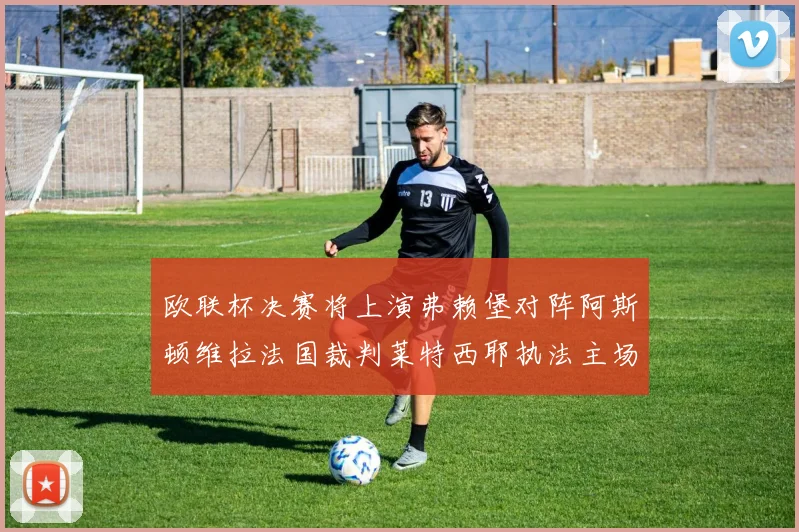 欧联杯决赛将上演弗赖堡对阵阿斯顿维拉法国裁判莱特西耶执法主场比赛