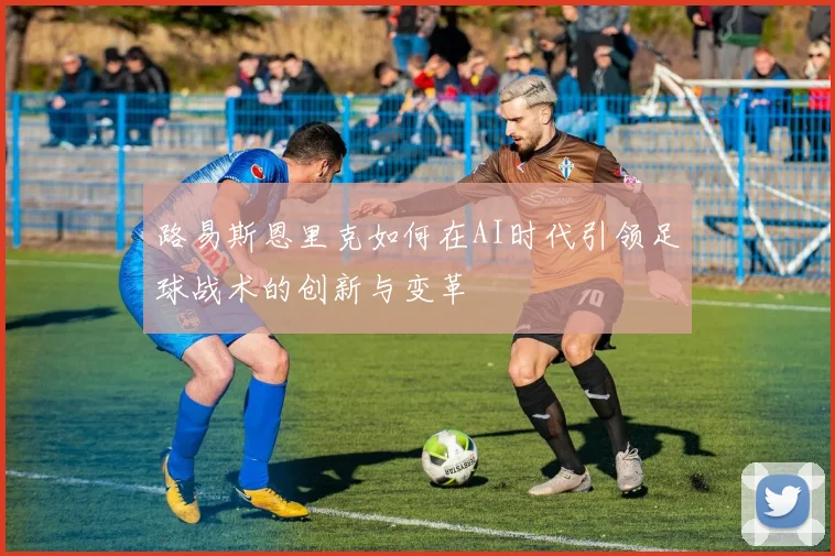 路易斯恩里克如何在AI时代引领足球战术的创新与变革