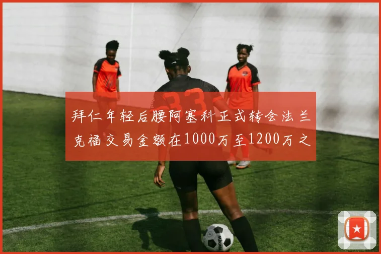 拜仁年轻后腰阿塞科正式转会法兰克福交易金额在1000万至1200万之间