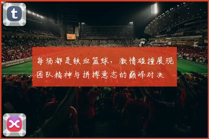每场都是铁血篮球，激情碰撞展现团队精神与拼搏意志的巅峰对决