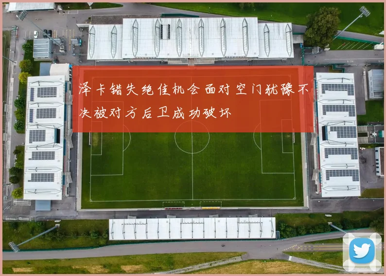 泽卡错失绝佳机会面对空门犹豫不决被对方后卫成功破坏