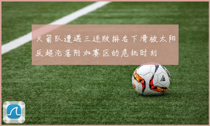 火箭队遭遇三连败排名下滑被太阳反超沦落附加赛区的危机时刻
