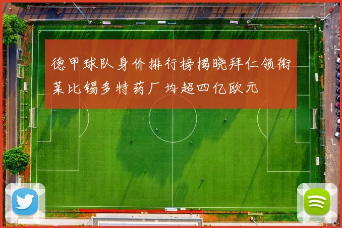 德甲球队身价排行榜揭晓拜仁领衔莱比锡多特药厂均超四亿欧元