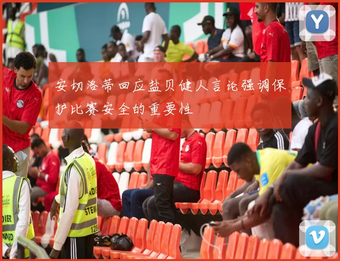 安切洛蒂回应盐贝健人言论强调保护比赛安全的重要性